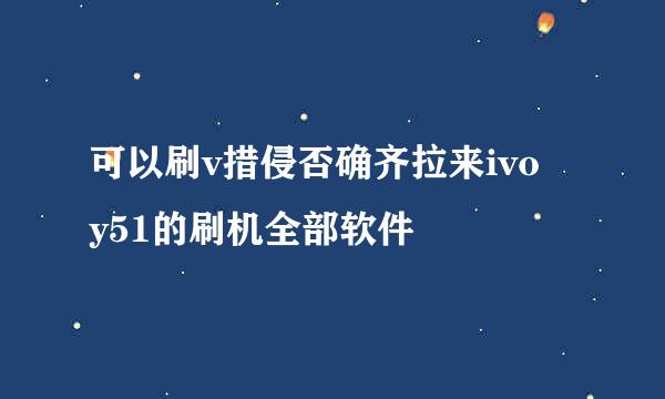 可以刷v措侵否确齐拉来ivo y51的刷机全部软件