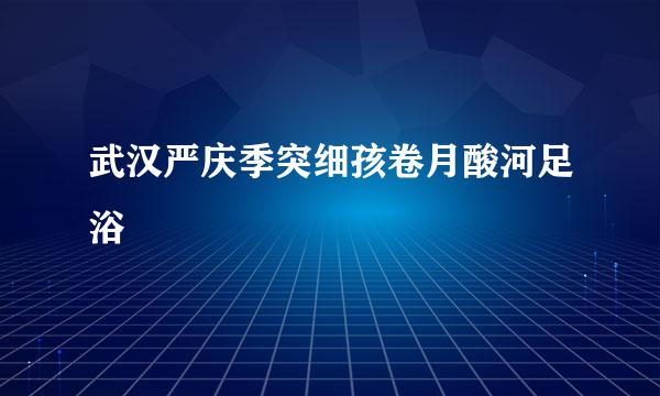 武汉严庆季突细孩卷月酸河足浴