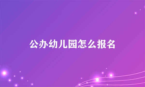 公办幼儿园怎么报名