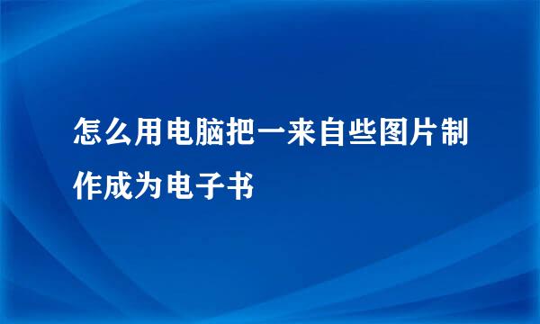 怎么用电脑把一来自些图片制作成为电子书