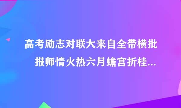 高考励志对联大来自全带横批 报师情火热六月蟾宫折桂志在必得