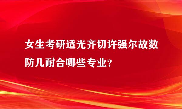 女生考研适光齐切许强尔故数防几耐合哪些专业？