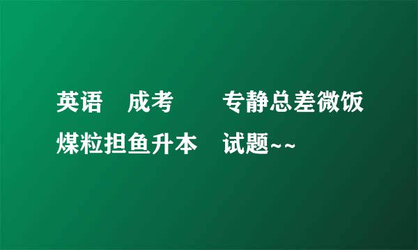 英语 成考  专静总差微饭煤粒担鱼升本 试题~~