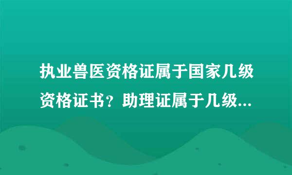 执业兽医资格证属于国家几级资格证书？助理证属于几级？（申报中级职称而发参技陈副慢问）