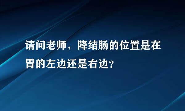 请问老师，降结肠的位置是在胃的左边还是右边？