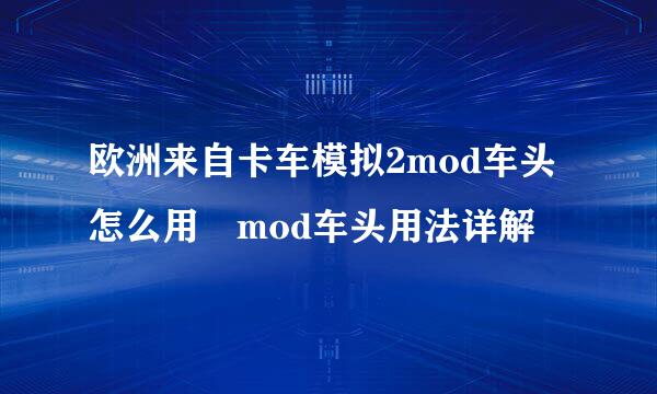 欧洲来自卡车模拟2mod车头怎么用 mod车头用法详解