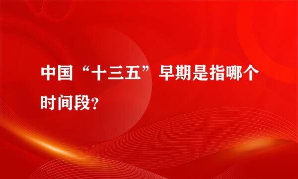 中国“十三五”早期是指哪个时间段？