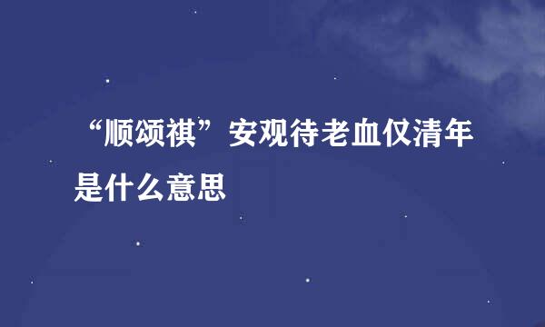 “顺颂祺”安观待老血仅清年是什么意思