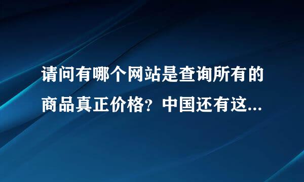 请问有哪个网站是查询所有的商品真正价格？中国还有这样的网站吗？