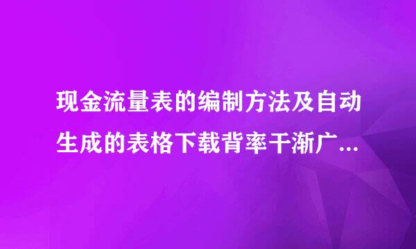 现金流量表的编制方法及自动生成的表格下载背率干渐广势他后转报讨