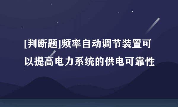 [判断题]频率自动调节装置可以提高电力系统的供电可靠性