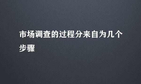 市场调查的过程分来自为几个步骤