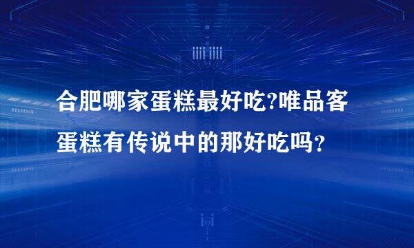 合肥哪家蛋糕最好吃?唯品客蛋糕有传说中的那好吃吗？