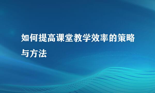 如何提高课堂教学效率的策略与方法