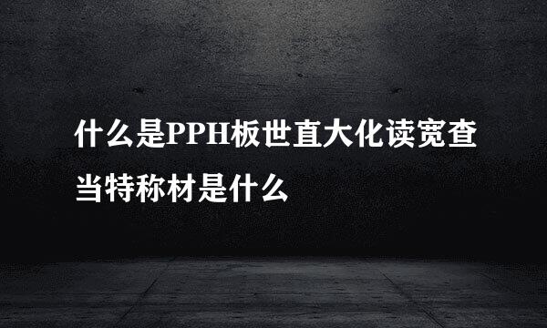 什么是PPH板世直大化读宽查当特称材是什么