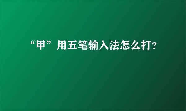 “甲”用五笔输入法怎么打？