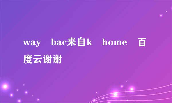 way bac来自k home 百度云谢谢