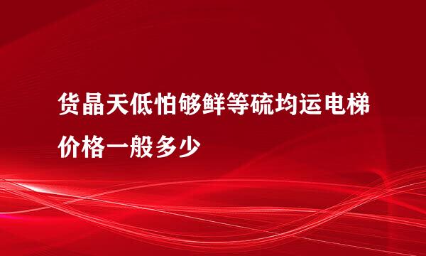 货晶天低怕够鲜等硫均运电梯价格一般多少