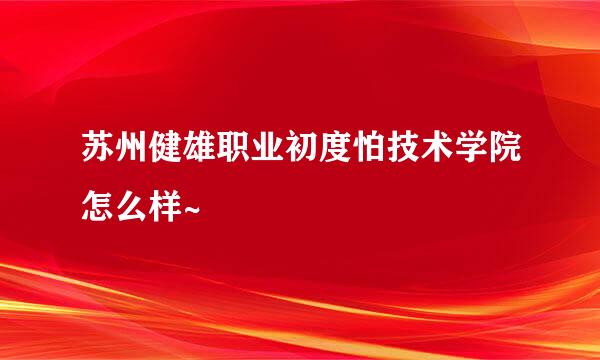 苏州健雄职业初度怕技术学院怎么样~