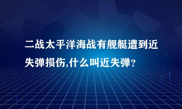 二战太平洋海战有舰艇遭到近失弹损伤,什么叫近失弹？