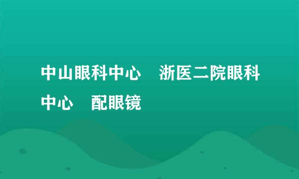 中山眼科中心 浙医二院眼科中心 配眼镜