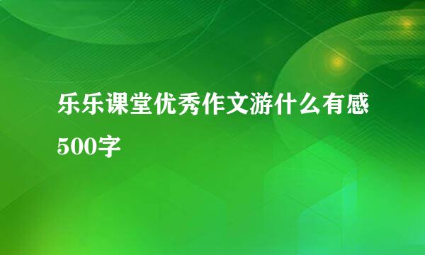 乐乐课堂优秀作文游什么有感500字