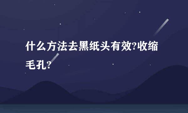 什么方法去黑纸头有效?收缩毛孔?