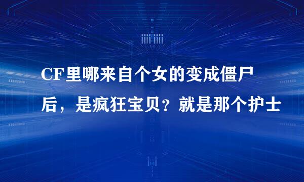 CF里哪来自个女的变成僵尸后，是疯狂宝贝？就是那个护士