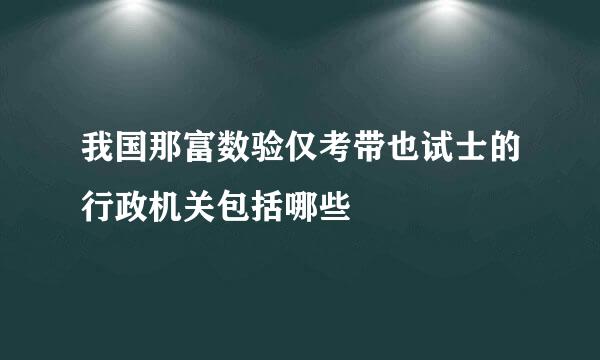 我国那富数验仅考带也试士的行政机关包括哪些