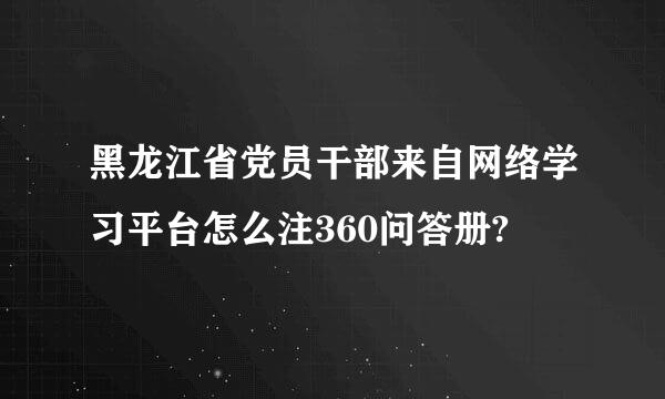 黑龙江省党员干部来自网络学习平台怎么注360问答册?