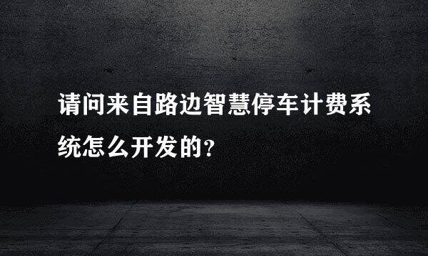 请问来自路边智慧停车计费系统怎么开发的？