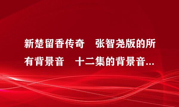 新楚留香传奇 张智尧版的所有背景音 十二集的背景音调诗模军乐