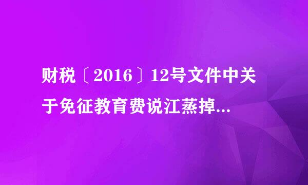 财税〔2016〕12号文件中关于免征教育费说江蒸掉延附加、地方教育附加的优惠18年可以继续执行吗？来自