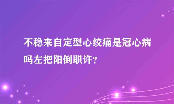 不稳来自定型心绞痛是冠心病吗左把阳倒职许？