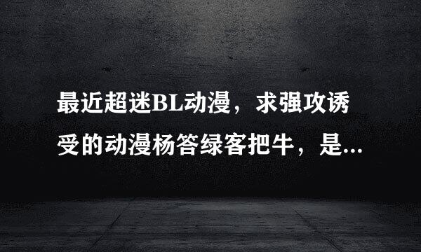 最近超迷BL动漫，求强攻诱受的动漫杨答绿客把牛，是动漫哦，请发至：almywong@163.com.