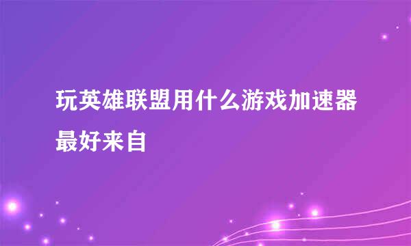 玩英雄联盟用什么游戏加速器最好来自