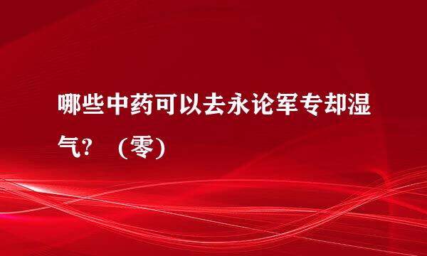 哪些中药可以去永论军专却湿气? (零)