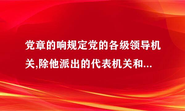 党章的响规定党的各级领导机关,除他派出的代表机关和非党组织所设的党外,都由什么产生