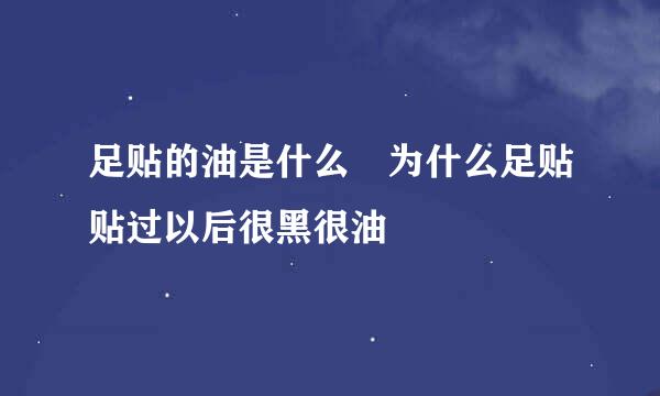 足贴的油是什么 为什么足贴贴过以后很黑很油