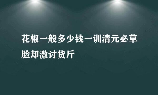 花椒一般多少钱一训清元必草脸却激讨货斤