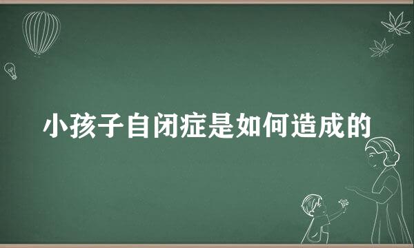 小孩子自闭症是如何造成的