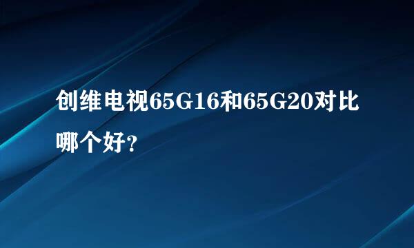 创维电视65G16和65G20对比哪个好？