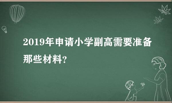 2019年申请小学副高需要准备那些材料？