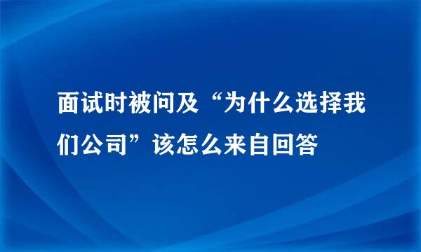 面试时被问及“为什么选择我们公司”该怎么来自回答