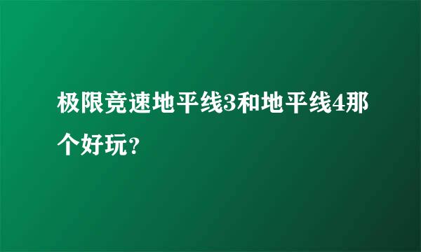 极限竞速地平线3和地平线4那个好玩？