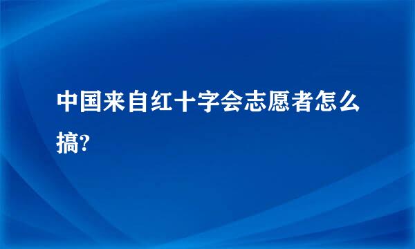 中国来自红十字会志愿者怎么搞?