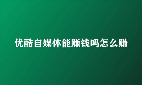 优酷自媒体能赚钱吗怎么赚