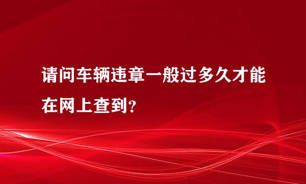 请问车辆违章一般过多久才能在网上查到？