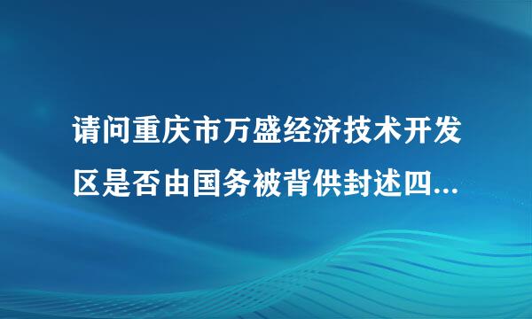 请问重庆市万盛经济技术开发区是否由国务被背供封述四宗还多降院批准设立？