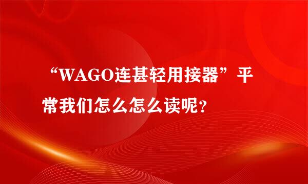 “WAGO连甚轻用接器”平常我们怎么怎么读呢？